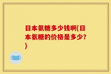日本氨糖多少钱啊(日本氨糖的价格是多少？)