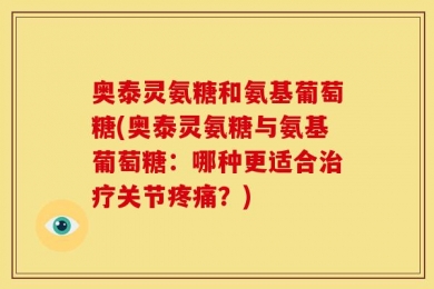 奥泰灵氨糖和氨基葡萄糖(奥泰灵氨糖与氨基葡萄糖：哪种更适合治疗关节疼痛？)