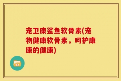 宠卫康鲨鱼软骨素(宠物健康软骨素，呵护康康的健康)