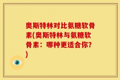 奥斯特林对比氨糖软骨素(奥斯特林与氨糖软骨素：哪种更适合你？)