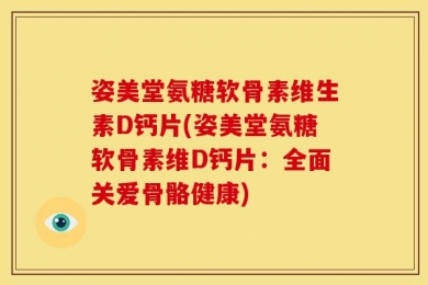 姿美堂氨糖软骨素维生素D钙片(姿美堂氨糖软骨素维D钙片：全面关爱骨骼健康)