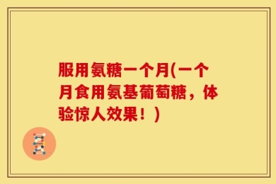 服用氨糖一个月(一个月食用氨基葡萄糖，体验惊人效果！)