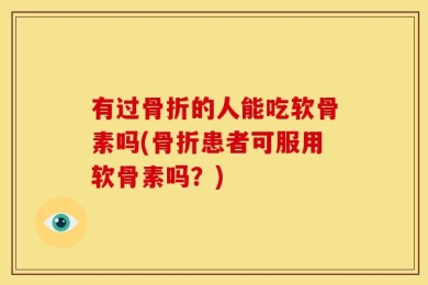 有过骨折的人能吃软骨素吗(骨折患者可服用软骨素吗？)