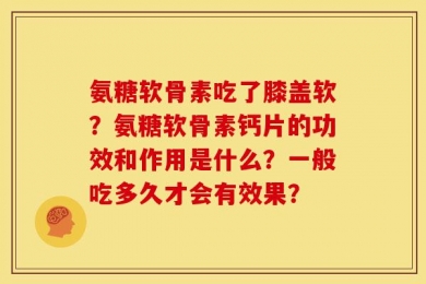 氨糖软骨素吃了膝盖软？氨糖软骨素钙片的功效和作用是什么？一般吃多久才会有效果？