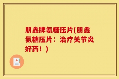 朋鑫牌氨糖压片(朋鑫氨糖压片：治疗关节炎好药！)