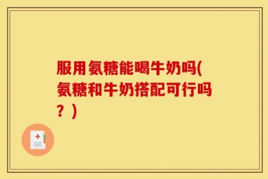 服用氨糖能喝牛奶吗(氨糖和牛奶搭配可行吗？)