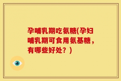 孕哺乳期吃氨糖(孕妇哺乳期可食用氨基糖，有哪些好处？)