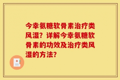 今幸氨糖软骨素治疗类风湿？详解今幸氨糖软骨素的功效及治疗类风湿的方法？