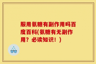 服用氨糖有副作用吗百度百科(氨糖有无副作用？必读知识！)