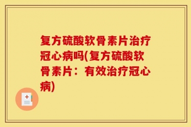 复方硫酸软骨素片治疗冠心病吗(复方硫酸软骨素片：有效治疗冠心病)