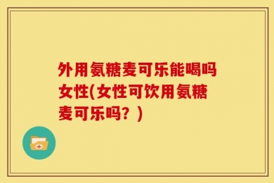 外用氨糖麦可乐能喝吗女性(女性可饮用氨糖麦可乐吗？)