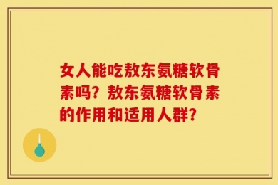 女人能吃敖东氨糖软骨素吗？敖东氨糖软骨素的作用和适用人群？