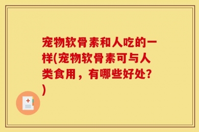 宠物软骨素和人吃的一样(宠物软骨素可与人类食用，有哪些好处？)