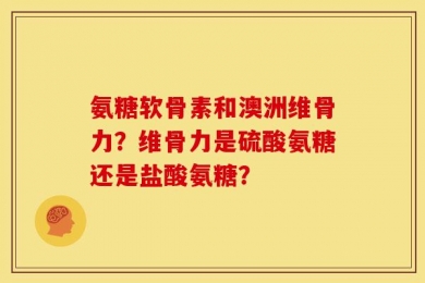 氨糖软骨素和澳洲维骨力？维骨力是硫酸氨糖还是盐酸氨糖？