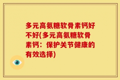 多元高氨糖软骨素钙好不好(多元高氨糖软骨素钙：保护关节健康的有效选择)