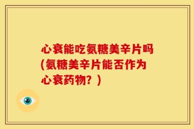 心衰能吃氨糖美辛片吗(氨糖美辛片能否作为心衰药物？)