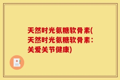 天然时光氨糖软骨素(天然时光氨糖软骨素：关爱关节健康)