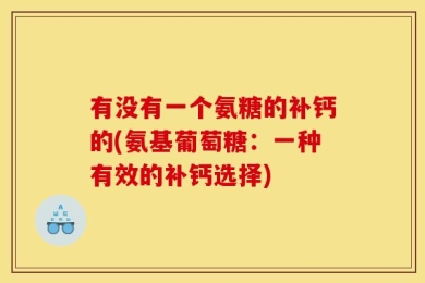 有没有一个氨糖的补钙的(氨基葡萄糖：一种有效的补钙选择)