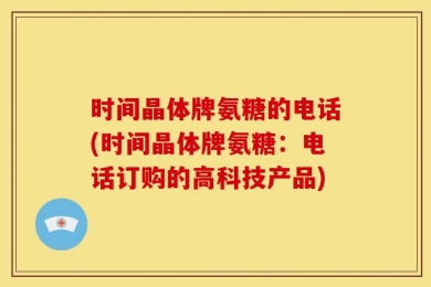 时间晶体牌氨糖的电话(时间晶体牌氨糖：电话订购的高科技产品)