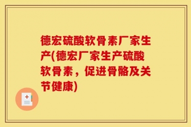 德宏硫酸软骨素厂家生产(德宏厂家生产硫酸软骨素，促进骨骼及关节健康)