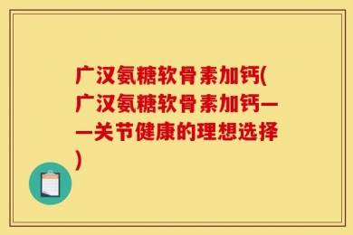 广汉氨糖软骨素加钙(广汉氨糖软骨素加钙——关节健康的理想选择)