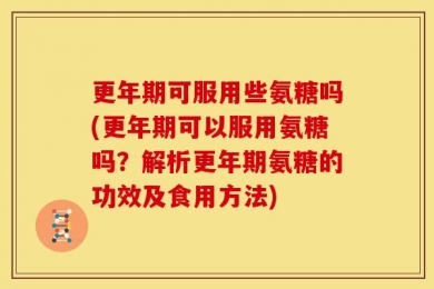 更年期可服用些氨糖吗(更年期可以服用氨糖吗？解析更年期氨糖的功效及食用方法)