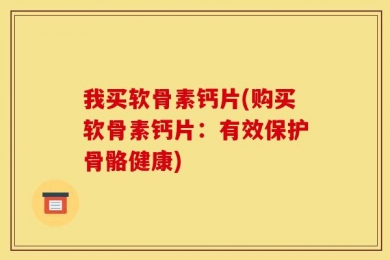 我买软骨素钙片(购买软骨素钙片：有效保护骨骼健康)