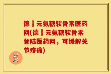 德蓇元氨糖软骨素医药网(德蓇元氨糖软骨素登陆医药网，可缓解关节疼痛)