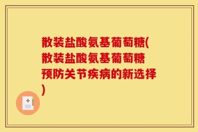 散装盐酸氨基葡萄糖(散装盐酸氨基葡萄糖 预防关节疾病的新选择)