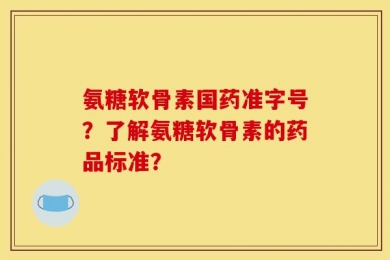 氨糖软骨素国药准字号？了解氨糖软骨素的药品标准？