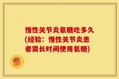 慢性关节炎氨糖吃多久(经验：慢性关节炎患者需长时间使用氨糖)
