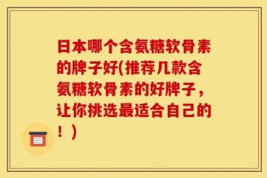 日本哪个含氨糖软骨素的牌子好(推荐几款含氨糖软骨素的好牌子，让你挑选最适合自己的！)