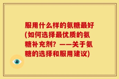 服用什么样的氨糖最好(如何选择最优质的氨糖补充剂？——关于氨糖的选择和服用建议)