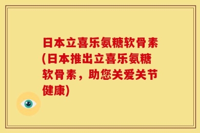 日本立喜乐氨糖软骨素(日本推出立喜乐氨糖软骨素，助您关爱关节健康)