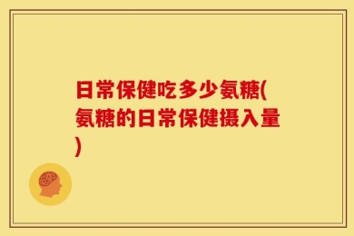 日常保健吃多少氨糖(氨糖的日常保健摄入量)