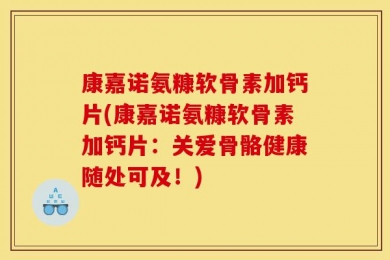 康嘉诺氨糠软骨素加钙片(康嘉诺氨糠软骨素加钙片：关爱骨骼健康随处可及！)