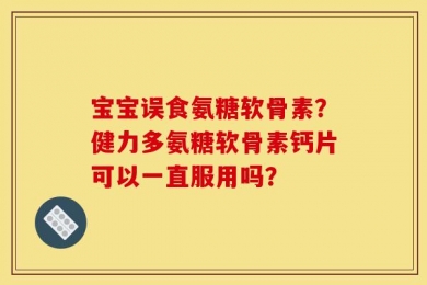 宝宝误食氨糖软骨素？健力多氨糖软骨素钙片可以一直服用吗？