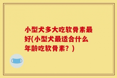 小型犬多大吃软骨素最好(小型犬最适合什么年龄吃软骨素？)