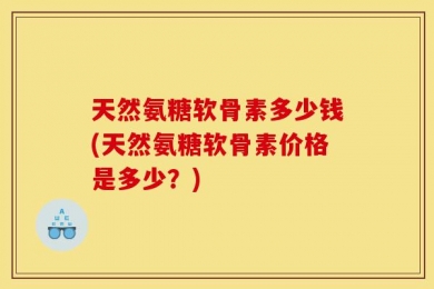 天然氨糖软骨素多少钱(天然氨糖软骨素价格是多少？)