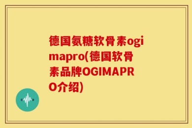 德国氨糖软骨素ogimapro(德国软骨素品牌OGIMAPRO介绍)