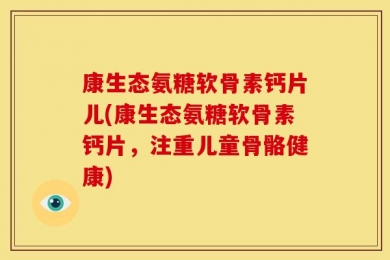 康生态氨糖软骨素钙片儿(康生态氨糖软骨素钙片，注重儿童骨骼健康)