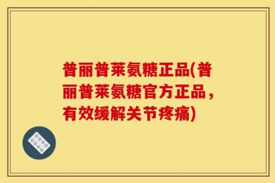 普丽普莱氨糖正品(普丽普莱氨糖官方正品，有效缓解关节疼痛)