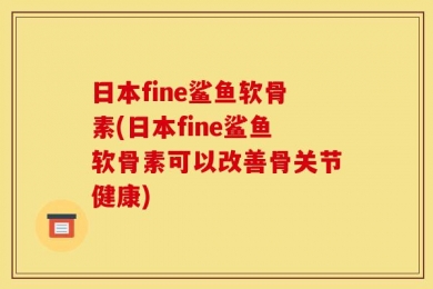 日本fine鲨鱼软骨素(日本fine鲨鱼软骨素可以改善骨关节健康)