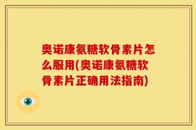 奥诺康氨糖软骨素片怎么服用(奥诺康氨糖软骨素片正确用法指南)