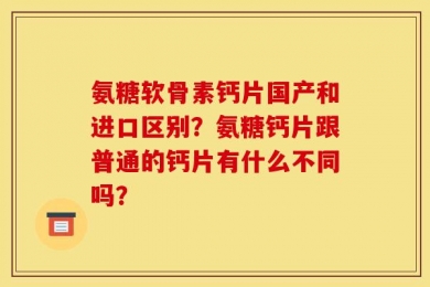 氨糖软骨素钙片国产和进口区别？氨糖钙片跟普通的钙片有什么不同吗？