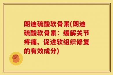 朗迪硫酸软骨素(朗迪硫酸软骨素：缓解关节疼痛、促进软组织修复的有效成分)