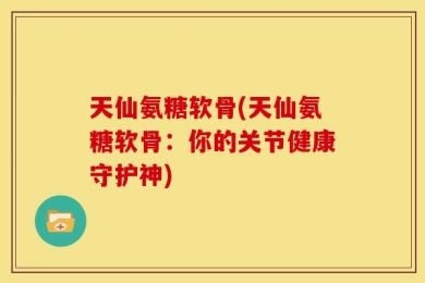 天仙氨糖软骨(天仙氨糖软骨：你的关节健康守护神)