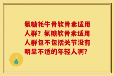 氨糖牦牛骨软骨素适用人群？氨糖软骨素适用人群包不包括关节没有明显不适的年轻人啊？