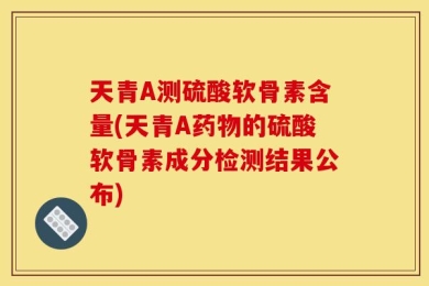 天青A测硫酸软骨素含量(天青A药物的硫酸软骨素成分检测结果公布)