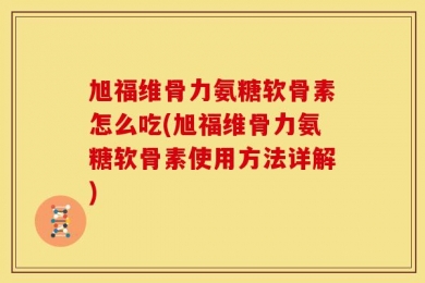 旭福维骨力氨糖软骨素怎么吃(旭福维骨力氨糖软骨素使用方法详解)